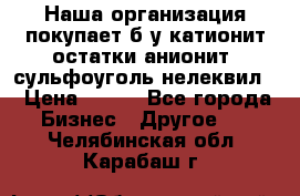Наша организация покупает б/у катионит остатки анионит, сульфоуголь нелеквил. › Цена ­ 150 - Все города Бизнес » Другое   . Челябинская обл.,Карабаш г.